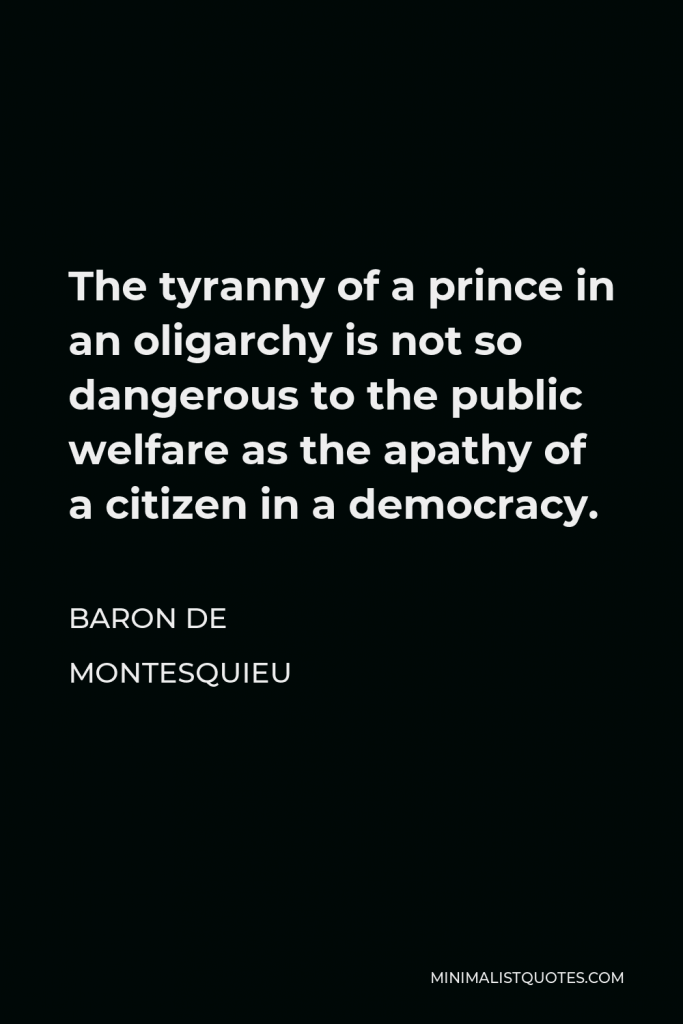 Baron de Montesquieu Quote - The tyranny of a prince in an oligarchy is not so dangerous to the public welfare as the apathy of a citizen in a democracy.