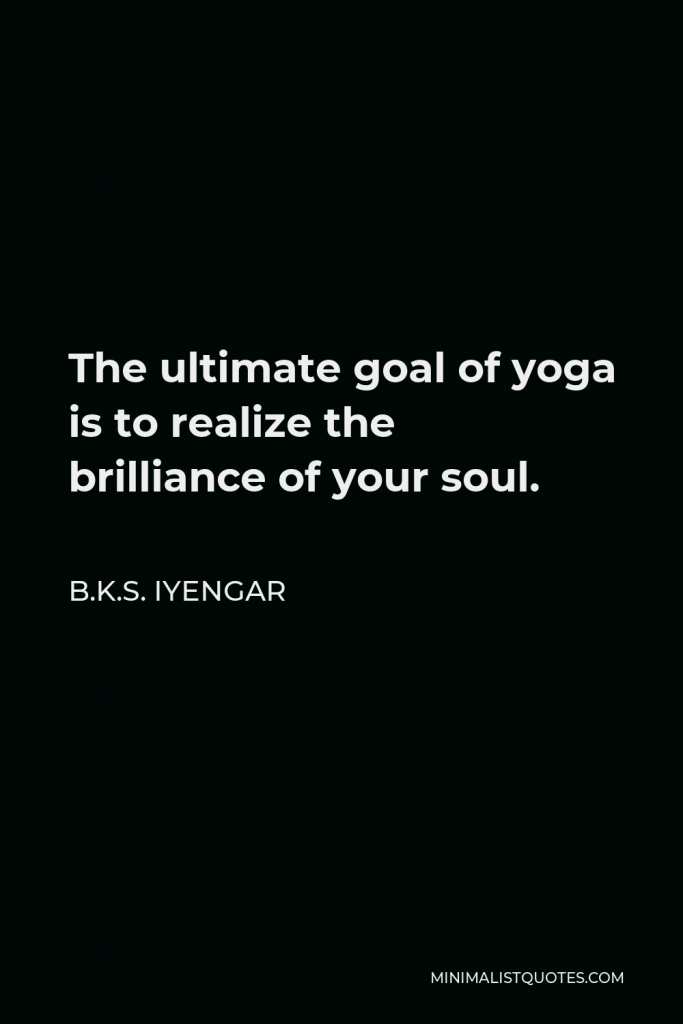 B.K.S. Iyengar Quote - The ultimate goal of yoga is to realize the brilliance of your soul.