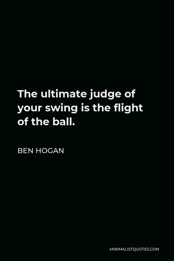 Ben Hogan Quote - The ultimate judge of your swing is the flight of the ball.
