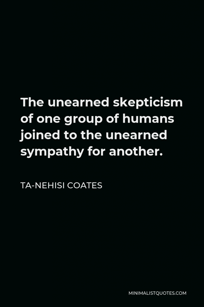 Ta-Nehisi Coates Quote - The unearned skepticism of one group of humans joined to the unearned sympathy for another.