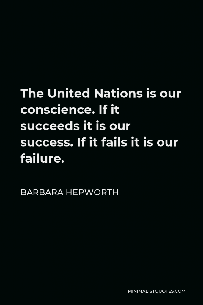 Barbara Hepworth Quote - The United Nations is our conscience. If it succeeds it is our success. If it fails it is our failure.