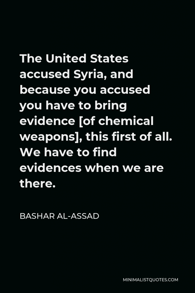 Bashar al-Assad Quote - The United States accused Syria, and because you accused you have to bring evidence [of chemical weapons], this first of all. We have to find evidences when we are there.