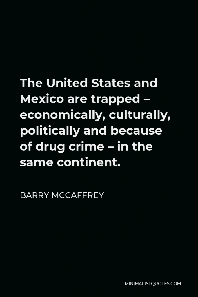Barry McCaffrey Quote - The United States and Mexico are trapped – economically, culturally, politically and because of drug crime – in the same continent.