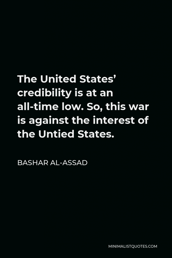 Bashar al-Assad Quote - The United States’ credibility is at an all-time low. So, this war is against the interest of the Untied States.
