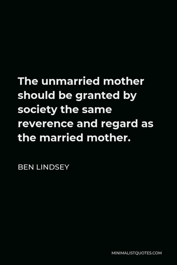 Ben Lindsey Quote - The unmarried mother should be granted by society the same reverence and regard as the married mother.