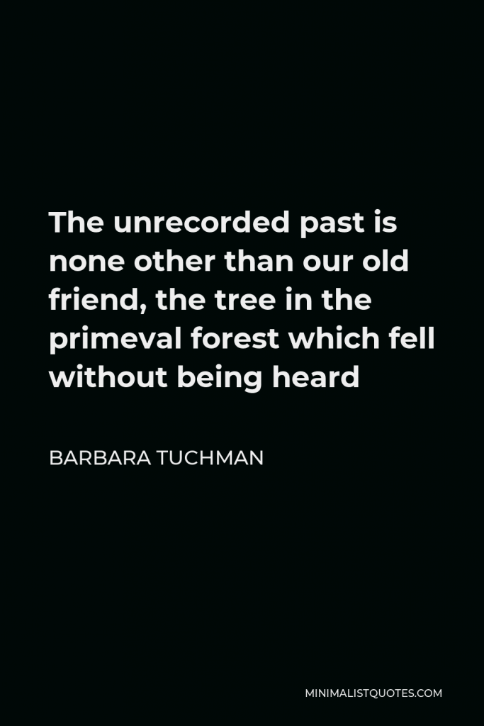 Barbara Tuchman Quote - The unrecorded past is none other than our old friend, the tree in the primeval forest which fell without being heard