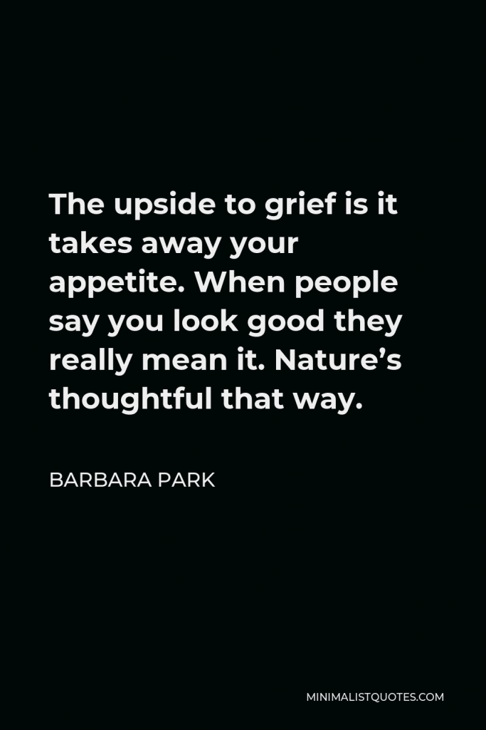 Barbara Park Quote - The upside to grief is it takes away your appetite. When people say you look good they really mean it. Nature’s thoughtful that way.