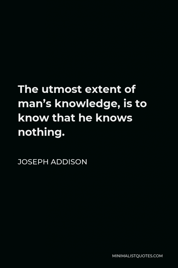 Joseph Addison Quote - The utmost extent of man’s knowledge, is to know that he knows nothing.