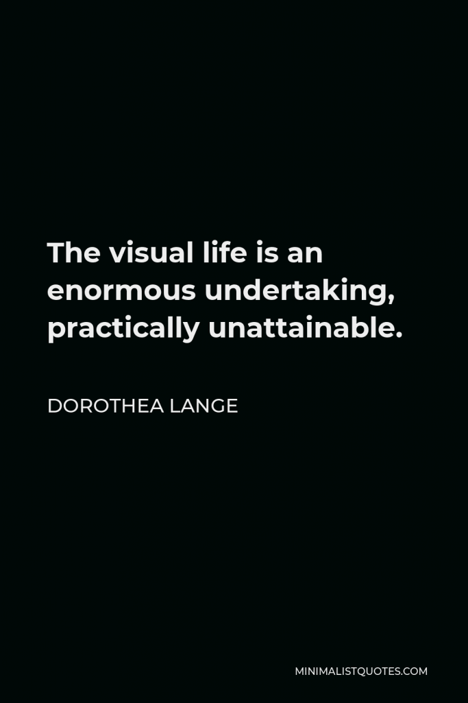 Dorothea Lange Quote - The visual life is an enormous undertaking, practically unattainable.