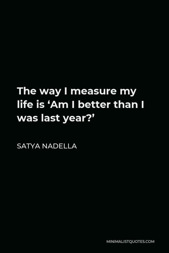 Satya Nadella Quote - The way I measure my life is ‘Am I better than I was last year?’