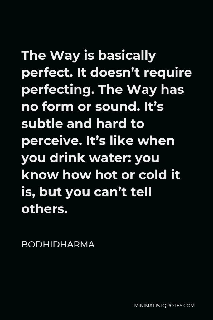 Bodhidharma Quote - The Way is basically perfect. It doesn’t require perfecting. The Way has no form or sound. It’s subtle and hard to perceive. It’s like when you drink water: you know how hot or cold it is, but you can’t tell others.