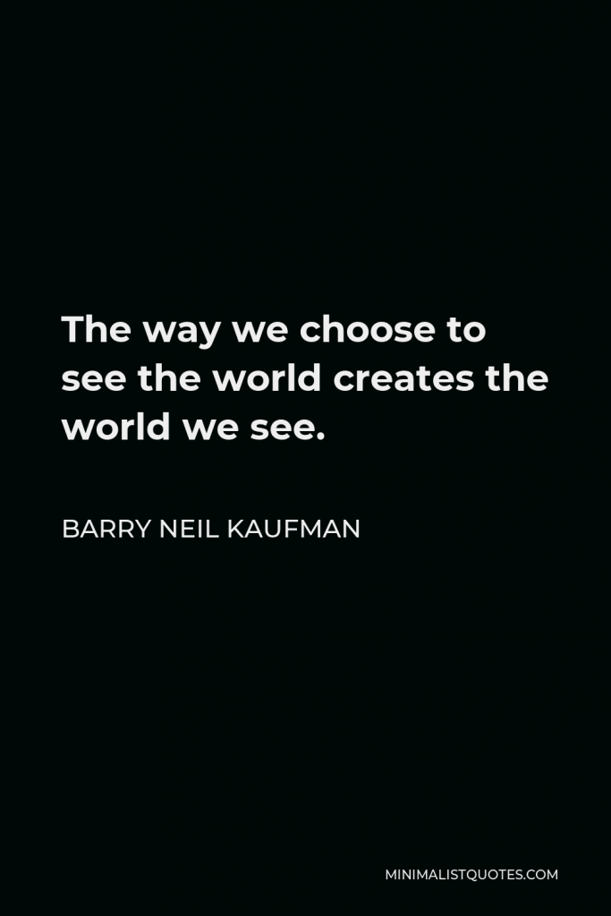 Barry Neil Kaufman Quote - The way we choose to see the world creates the world we see.