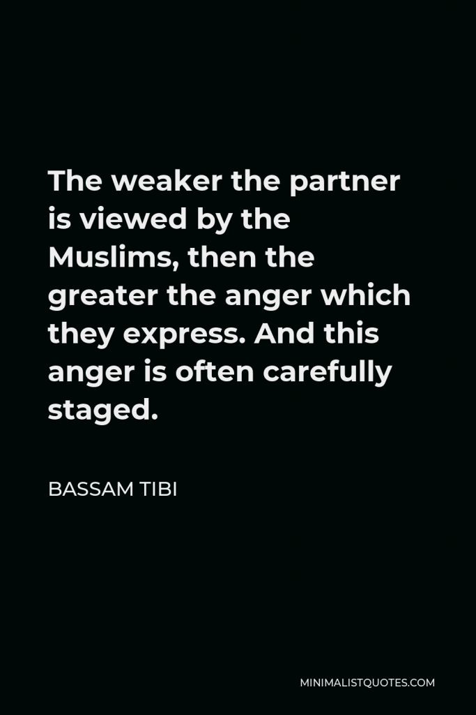 Bassam Tibi Quote - The weaker the partner is viewed by the Muslims, then the greater the anger which they express. And this anger is often carefully staged.