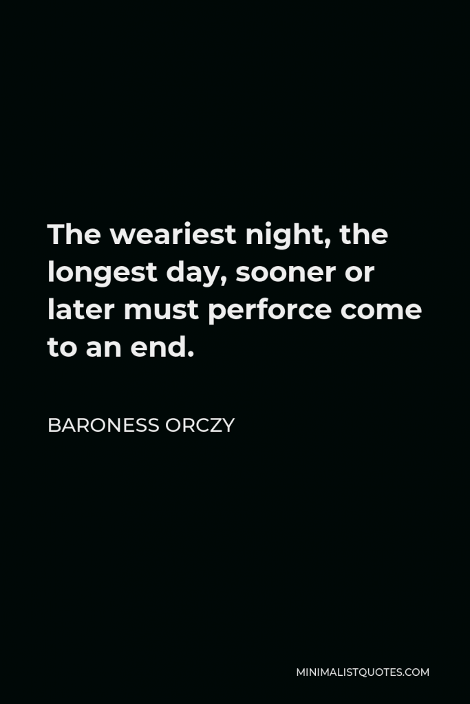 Baroness Orczy Quote - The weariest night, the longest day, sooner or later must perforce come to an end.