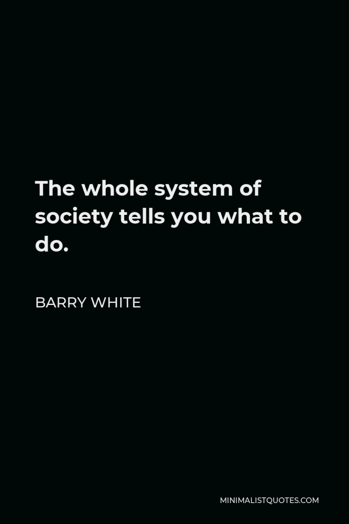Barry White Quote - The whole system of society tells you what to do.