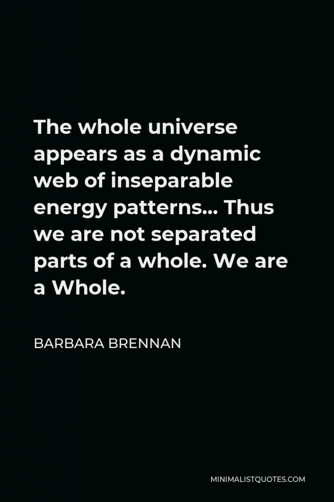 Barbara Brennan Quote - The whole universe appears as a dynamic web of inseparable energy patterns… Thus we are not separated parts of a whole. We are a Whole.