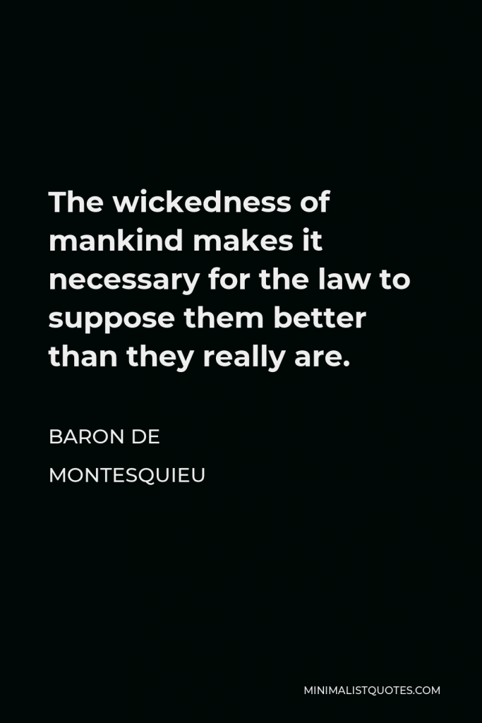 Baron de Montesquieu Quote - The wickedness of mankind makes it necessary for the law to suppose them better than they really are.