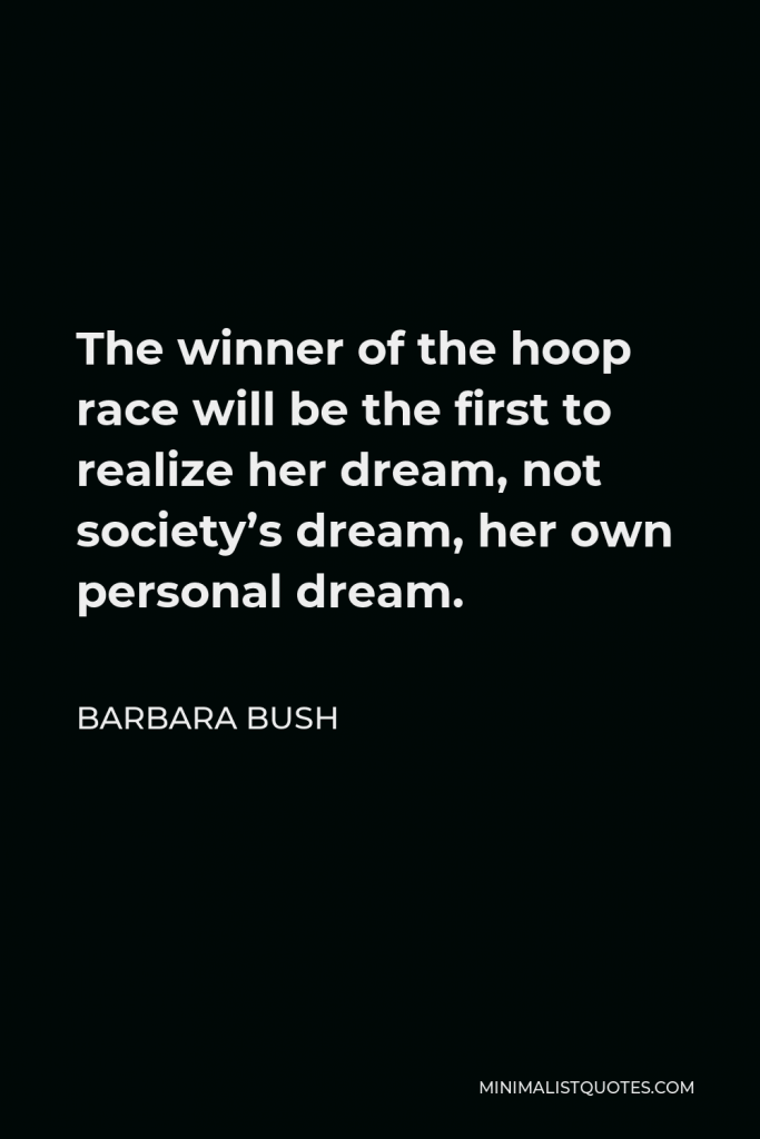 Barbara Bush Quote - The winner of the hoop race will be the first to realize her dream, not society’s dream, her own personal dream.