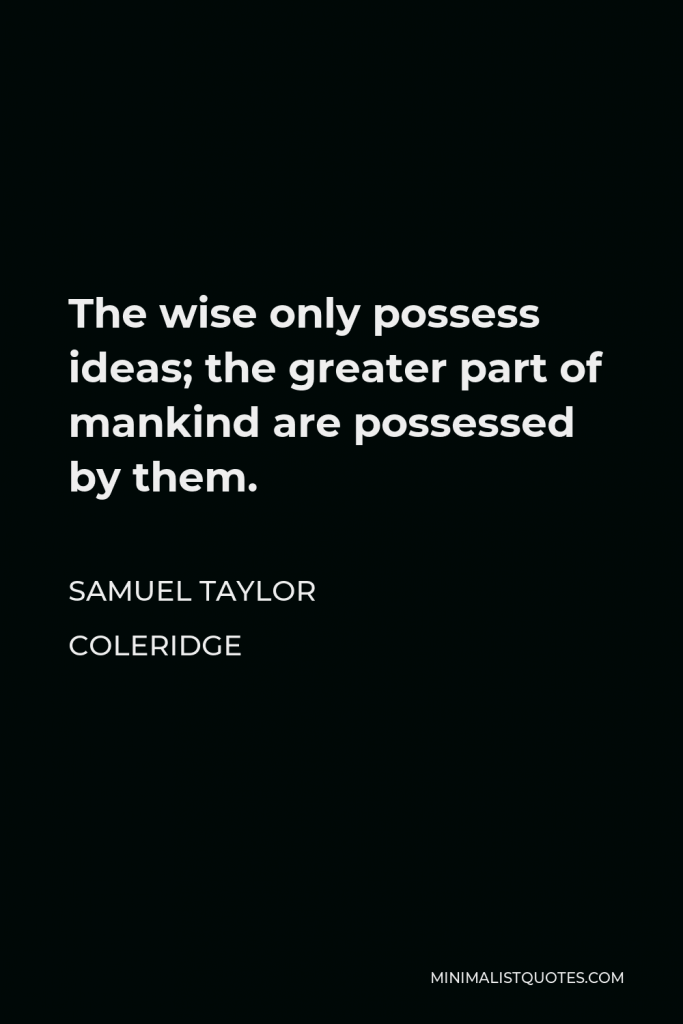 Samuel Taylor Coleridge Quote - The wise only possess ideas; the greater part of mankind are possessed by them.
