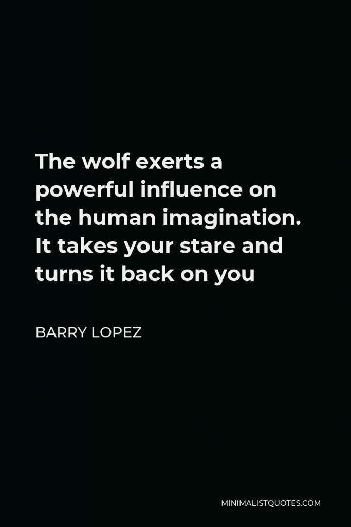Barry Lopez Quote - The wolf exerts a powerful influence on the human imagination. It takes your stare and turns it back on you
