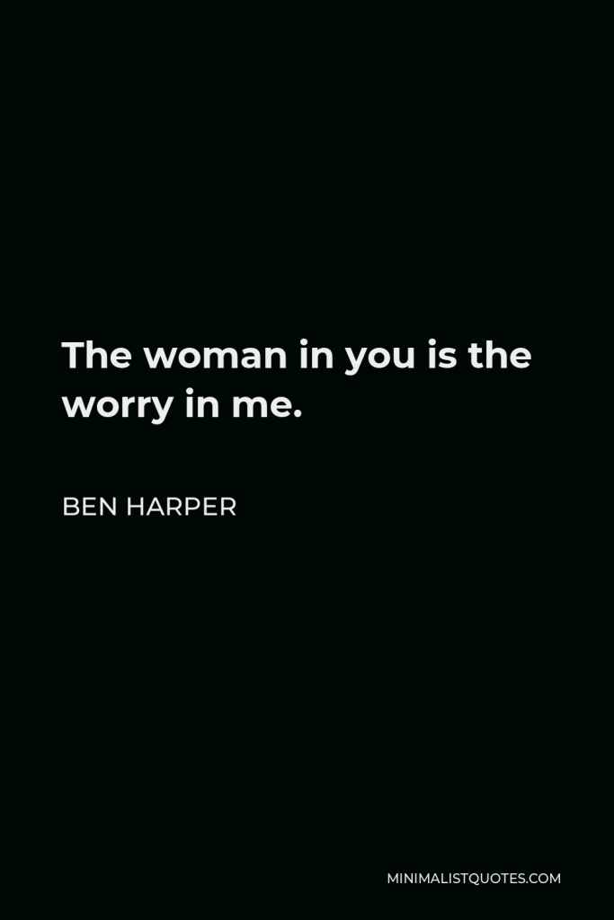 Ben Harper Quote - The woman in you is the worry in me.