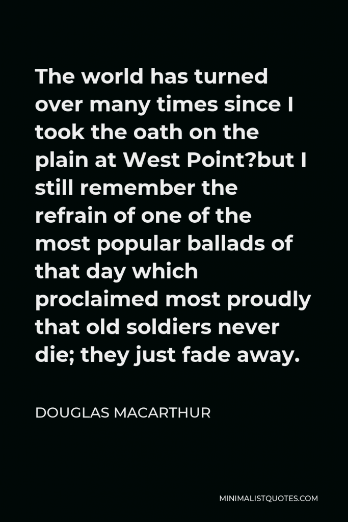 Douglas MacArthur Quote - The world has turned over many times since I took the oath on the plain at West Point?but I still remember the refrain of one of the most popular ballads of that day which proclaimed most proudly that old soldiers never die; they just fade away.