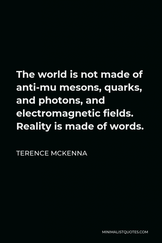 Terence McKenna Quote - The world is not made of anti-mu mesons, quarks, and photons, and electromagnetic fields. Reality is made of words.