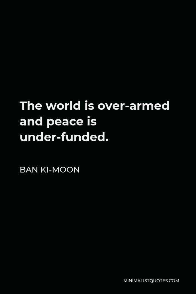 Ban Ki-moon Quote - The world is over-armed and peace is under-funded.