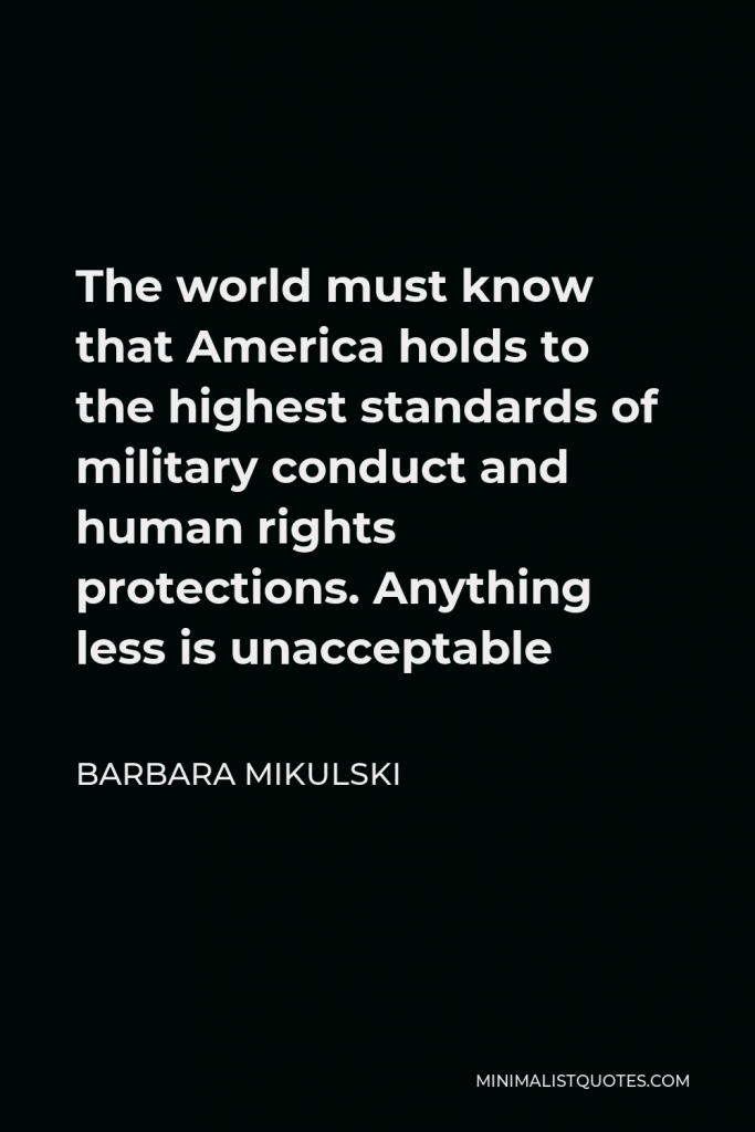 Barbara Mikulski Quote - The world must know that America holds to the highest standards of military conduct and human rights protections. Anything less is unacceptable