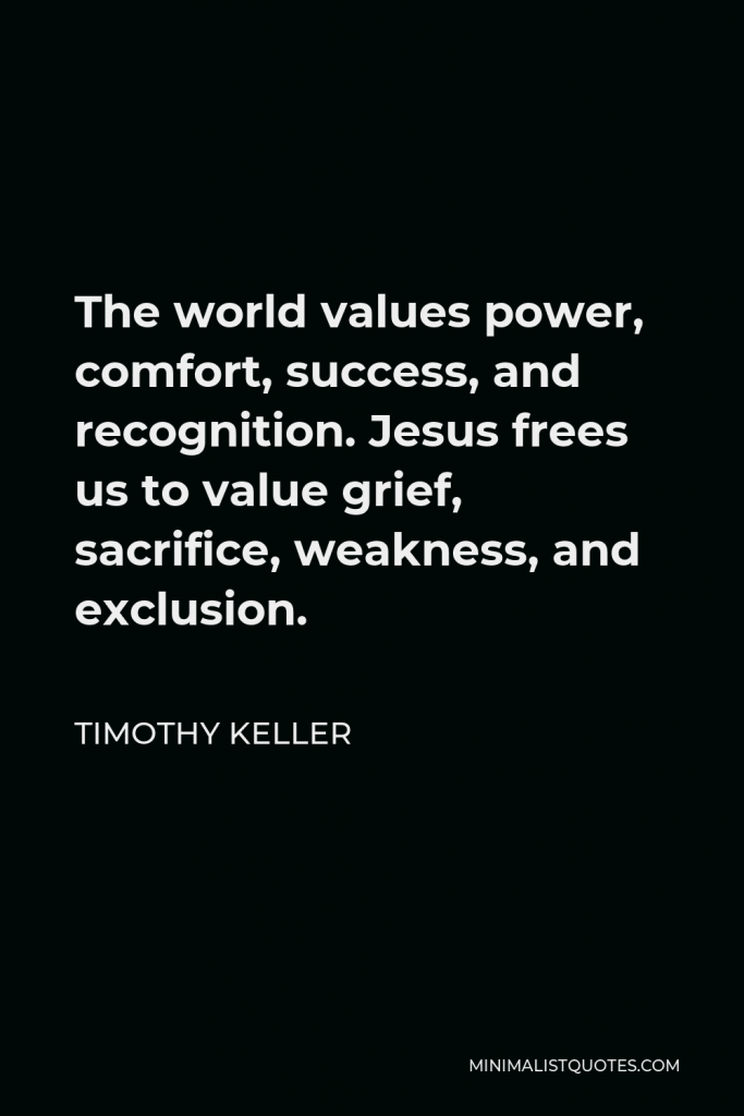 Timothy Keller Quote - The world values power, comfort, success, and recognition. Jesus frees us to value grief, sacrifice, weakness, and exclusion.