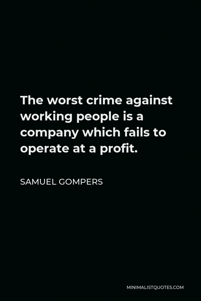 Samuel Gompers Quote - The worst crime against working people is a company which fails to operate at a profit.