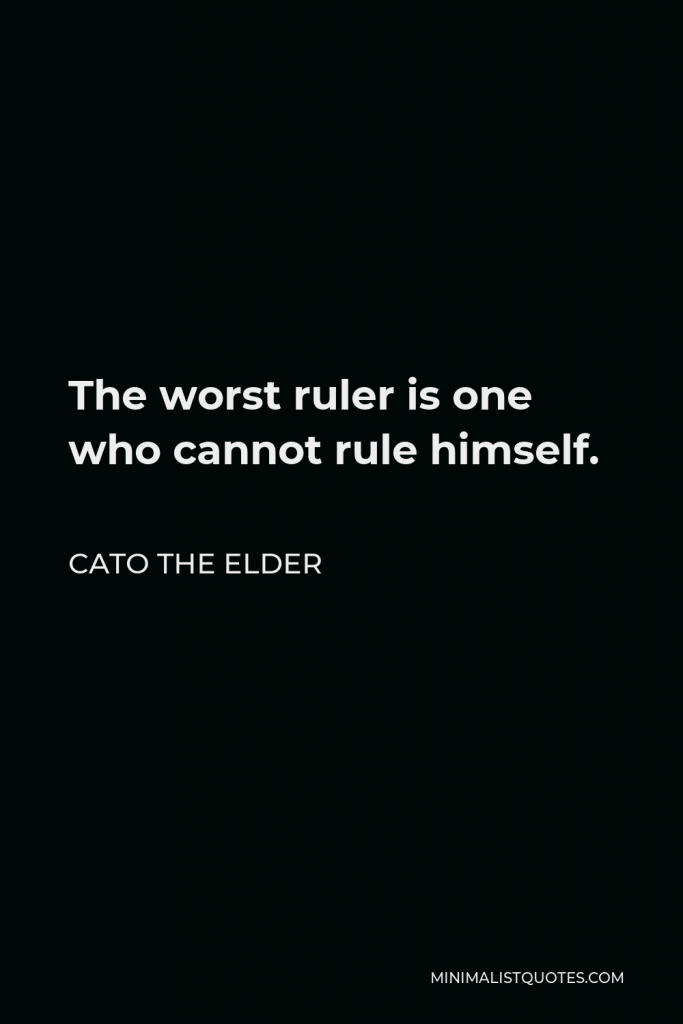Cato the Elder Quote - The worst ruler is one who cannot rule himself.
