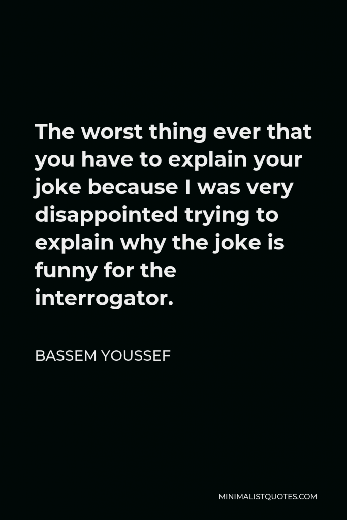 Bassem Youssef Quote - The worst thing ever that you have to explain your joke because I was very disappointed trying to explain why the joke is funny for the interrogator.