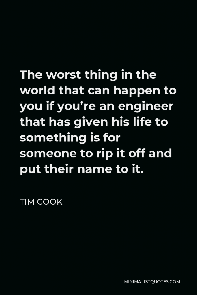 Tim Cook Quote - The worst thing in the world that can happen to you if you’re an engineer that has given his life to something is for someone to rip it off and put their name to it.