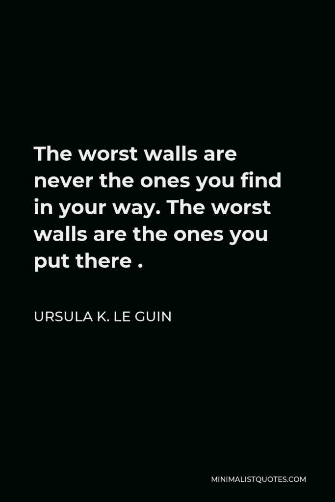 Ursula K. Le Guin Quote - The worst walls are never the ones you find in your way. The worst walls are the ones you put there .