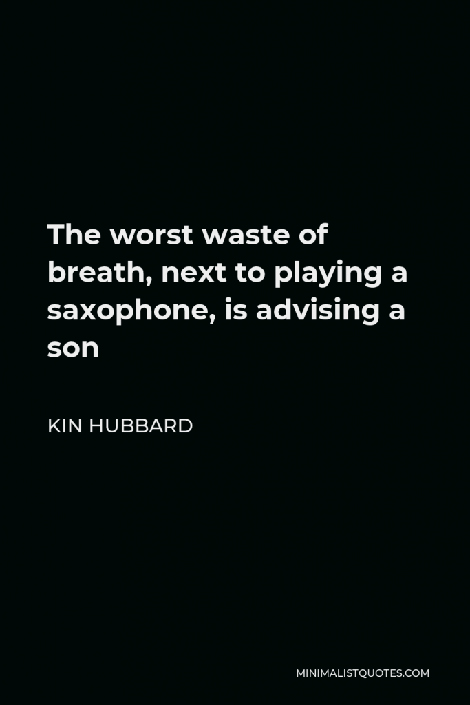 Kin Hubbard Quote - The worst waste of breath, next to playing a saxophone, is advising a son