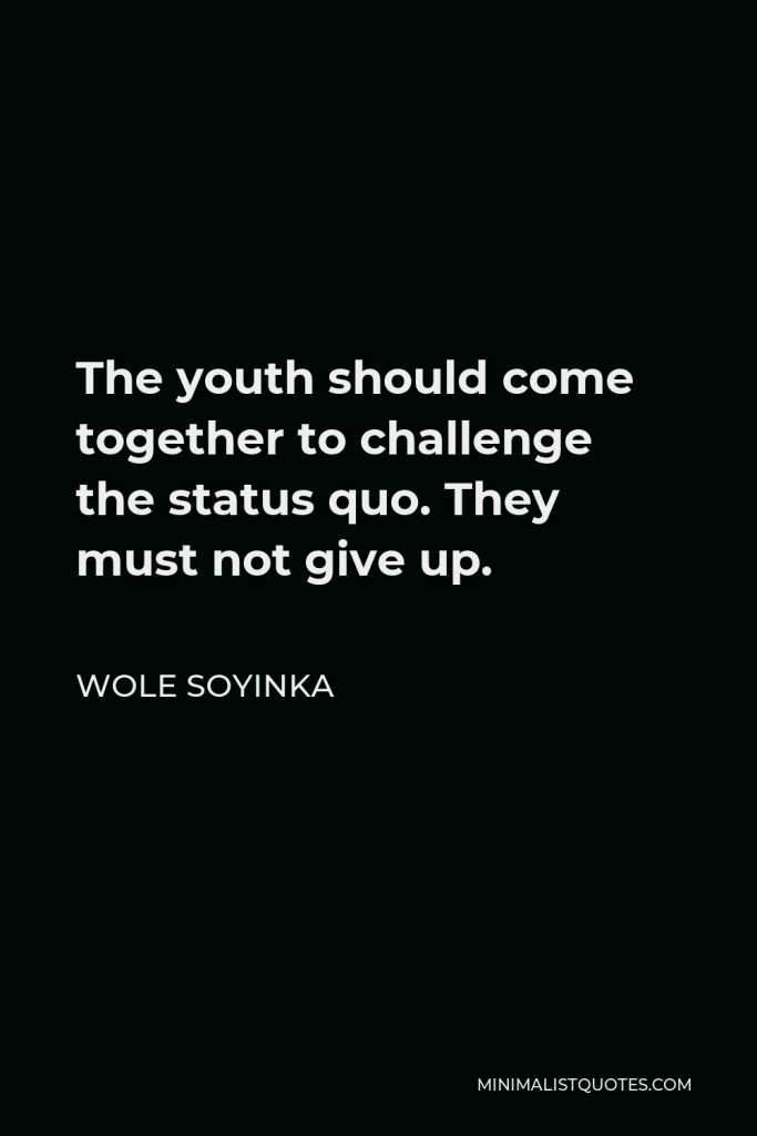 Wole Soyinka Quote - The youth should come together to challenge the status quo. They must not give up.