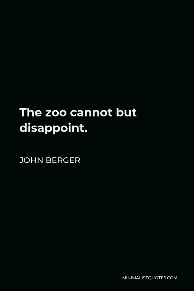 John Berger Quote - The zoo cannot but disappoint.