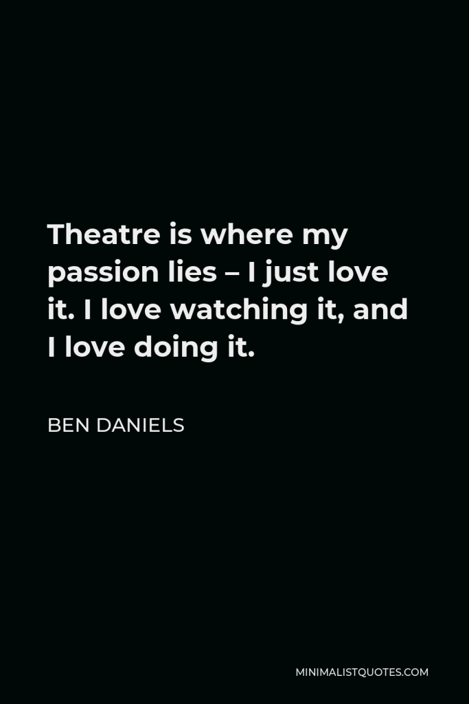 Ben Daniels Quote - Theatre is where my passion lies – I just love it. I love watching it, and I love doing it.