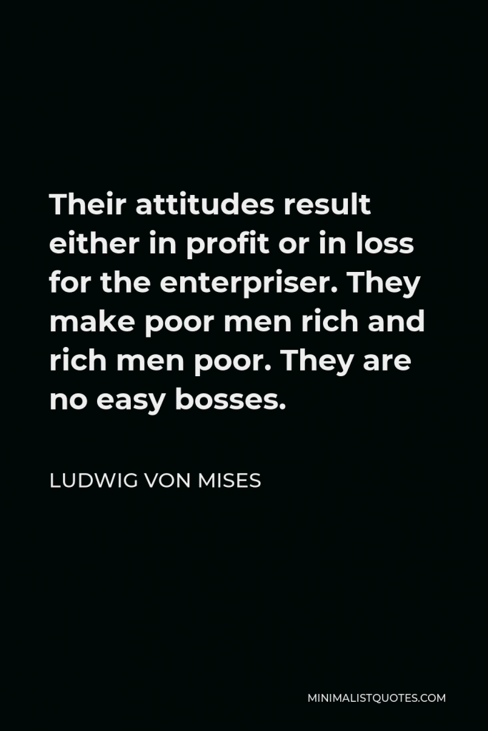 Ludwig von Mises Quote - Their attitudes result either in profit or in loss for the enterpriser. They make poor men rich and rich men poor. They are no easy bosses.