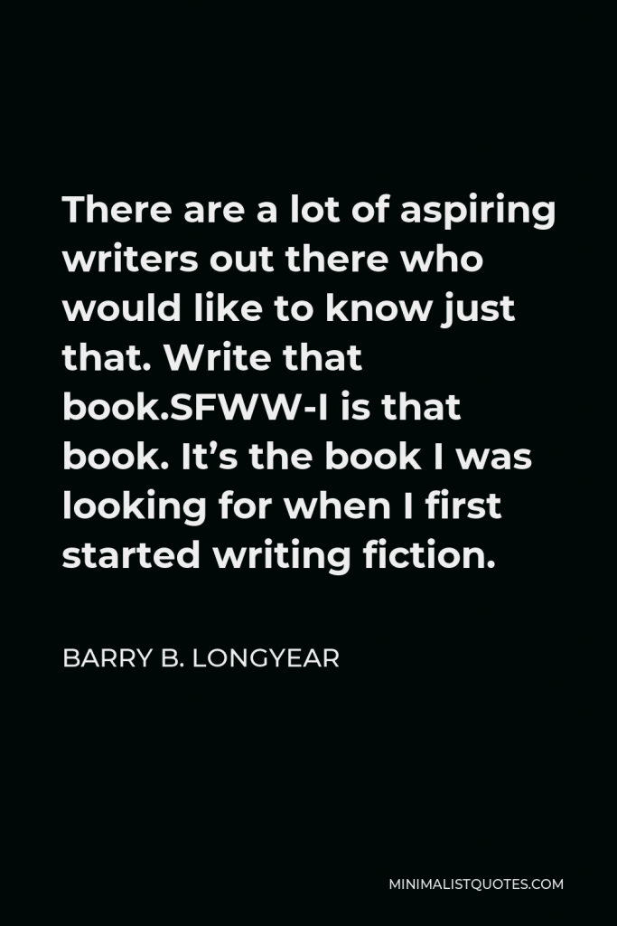 Barry B. Longyear Quote - There are a lot of aspiring writers out there who would like to know just that. Write that book.SFWW-I is that book. It’s the book I was looking for when I first started writing fiction.