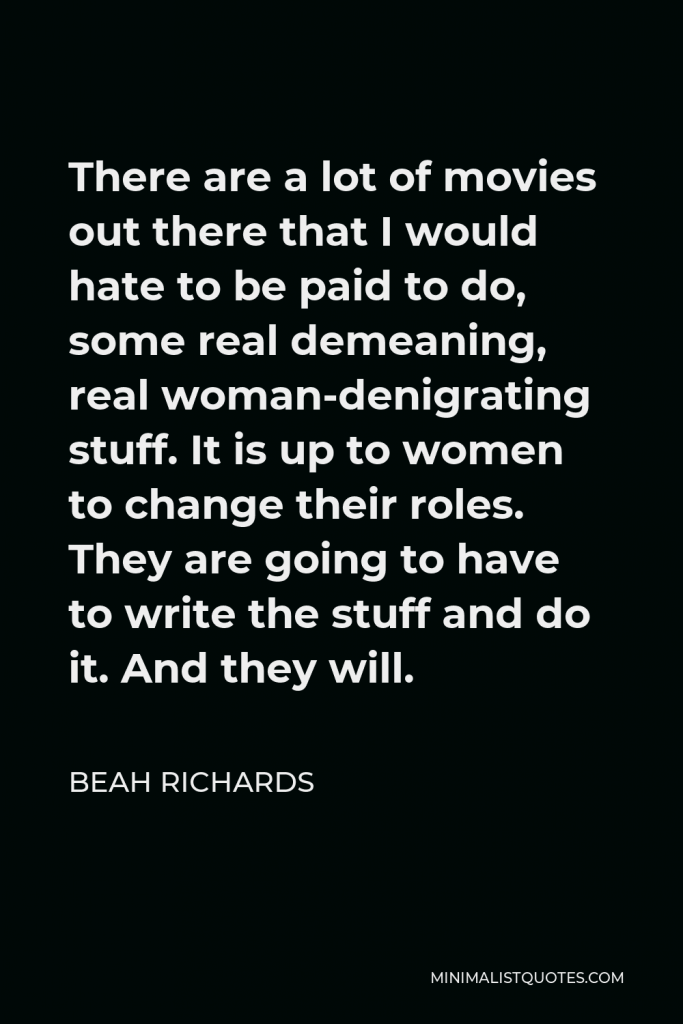 Beah Richards Quote - There are a lot of movies out there that I would hate to be paid to do, some real demeaning, real woman-denigrating stuff. It is up to women to change their roles. They are going to have to write the stuff and do it. And they will.