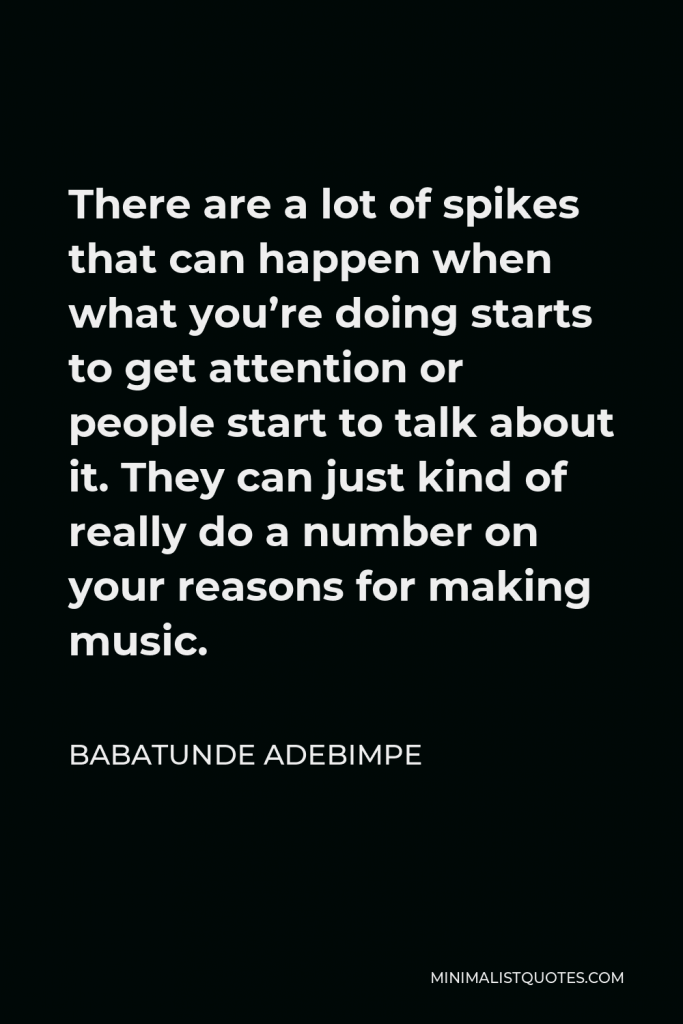 Babatunde Adebimpe Quote - There are a lot of spikes that can happen when what you’re doing starts to get attention or people start to talk about it. They can just kind of really do a number on your reasons for making music.