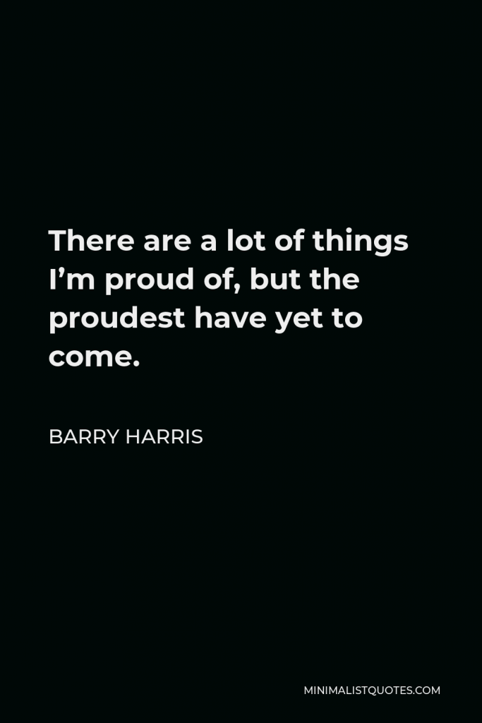 Barry Harris Quote - There are a lot of things I’m proud of, but the proudest have yet to come.