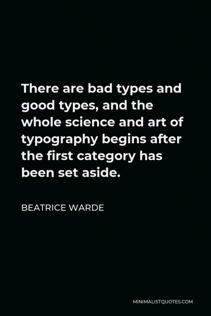 Beatrice Warde Quote - There are bad types and good types, and the whole science and art of typography begins after the first category has been set aside.
