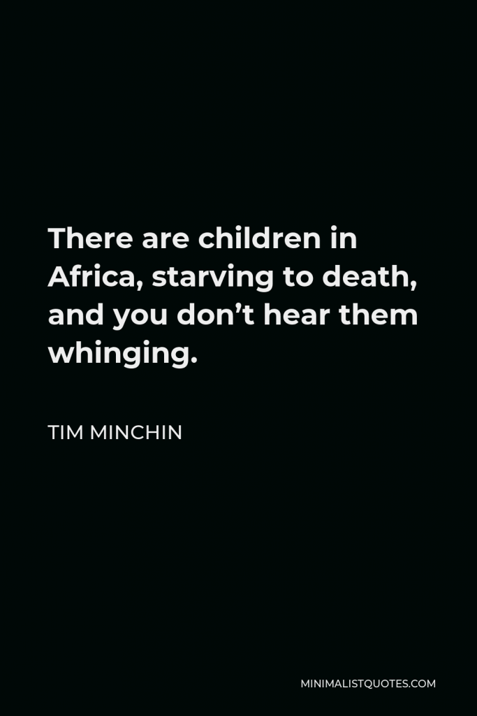 Tim Minchin Quote - There are children in Africa, starving to death, and you don’t hear them whinging.
