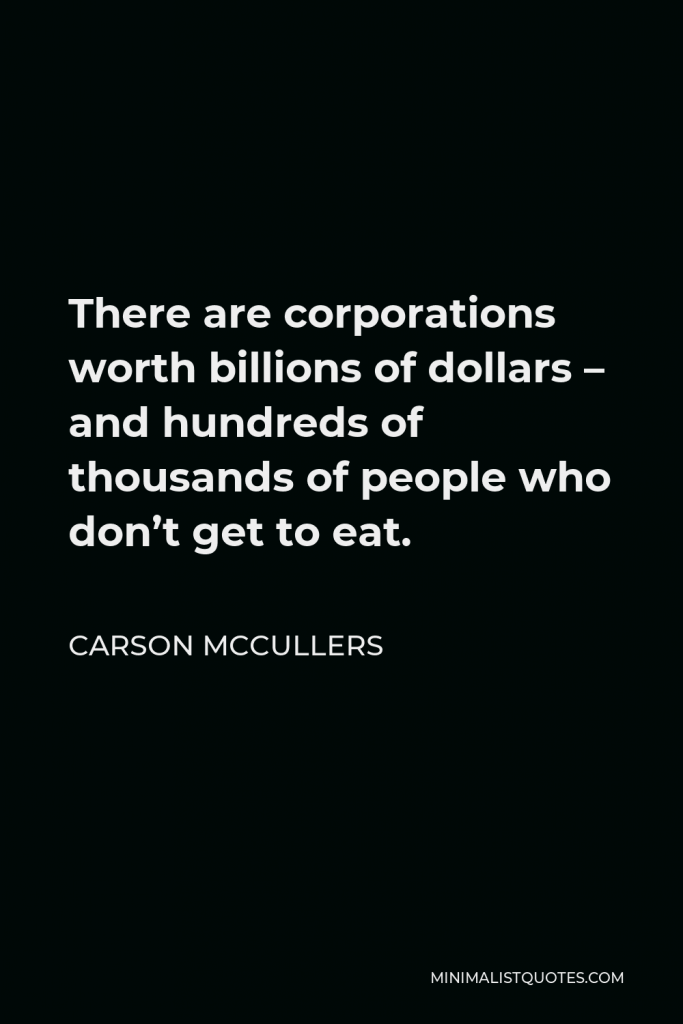 Carson McCullers Quote - There are corporations worth billions of dollars – and hundreds of thousands of people who don’t get to eat.