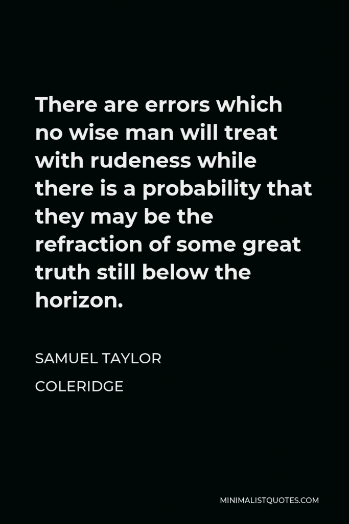 Samuel Taylor Coleridge Quote - There are errors which no wise man will treat with rudeness while there is a probability that they may be the refraction of some great truth still below the horizon.