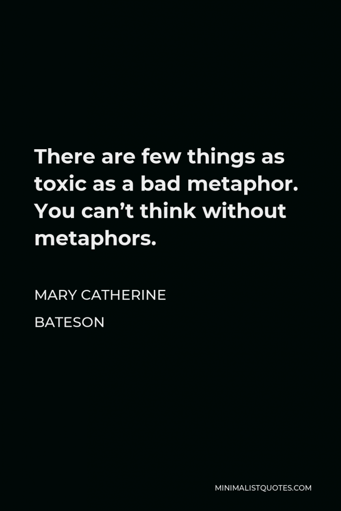 Mary Catherine Bateson Quote - There are few things as toxic as a bad metaphor. You can’t think without metaphors.