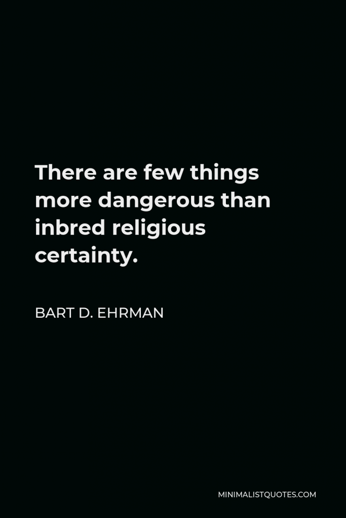 Bart D. Ehrman Quote - There are few things more dangerous than inbred religious certainty.